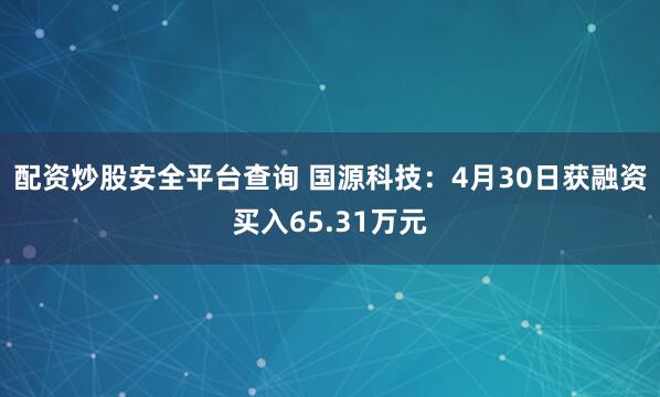 配资炒股安全平台查询 国源科技：4月30日获融资买入65.31万元