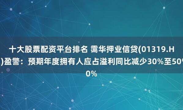 十大股票配资平台排名 霭华押业信贷(01319.HK)盈警：预期年度拥有人应占溢利同比减少30%至50%