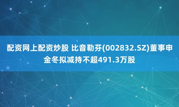 配资网上配资炒股 比音勒芬(002832.SZ)董事申金冬拟减持不超491.3万股