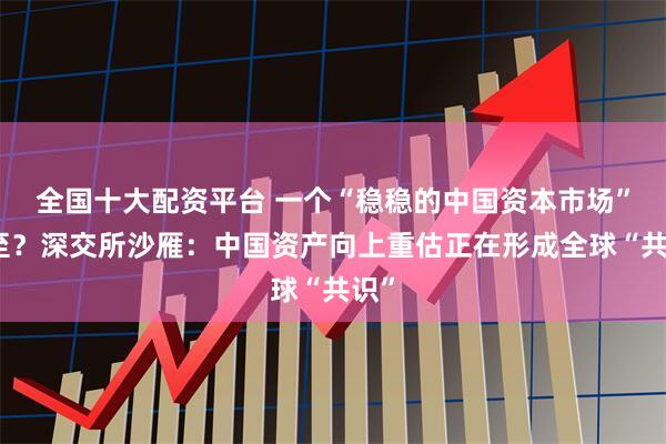 全国十大配资平台 一个“稳稳的中国资本市场”已至？深交所沙雁：中国资产向上重估正在形成全球“共识”