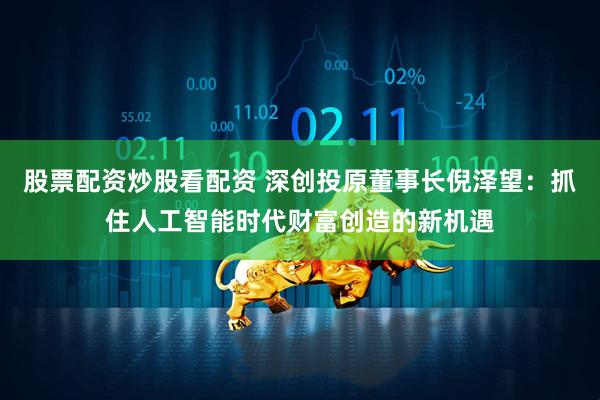 股票配资炒股看配资 深创投原董事长倪泽望：抓住人工智能时代财富创造的新机遇