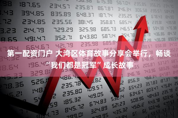 第一配资门户 大湾区体育故事分享会举行，畅谈“我们都是冠军”成长故事