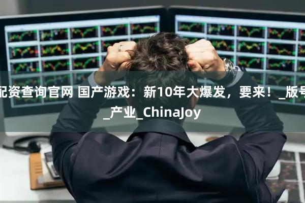 配资查询官网 国产游戏：新10年大爆发，要来！_版号_产业_ChinaJoy