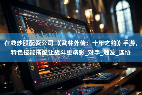 在线炒股配资公司 《武林外传：十年之约》手游，特色技能搭配让战斗更精彩_对手_触发_连协