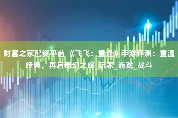 财富之家配资平台 《飞飞：重逢》手游评测：重温经典，再启奇幻之旅_玩家_游戏_战斗