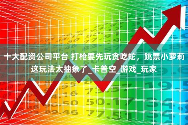 十大配资公司平台 打枪要先玩贪吃蛇，跳票小萝莉这玩法太抽象了_卡普空_游戏_玩家