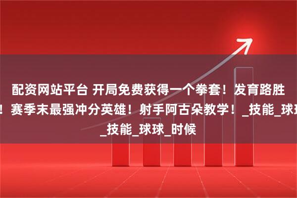 配资网站平台 开局免费获得一个拳套！发育路胜率第一！赛季末最强冲分英雄！射手阿古朵教学！_技能_球球_时候
