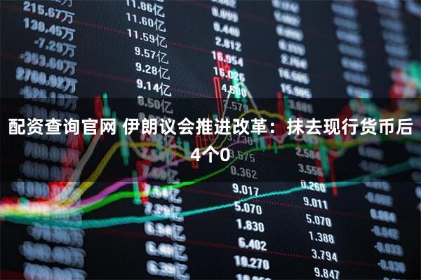 配资查询官网 伊朗议会推进改革：抹去现行货币后4个0