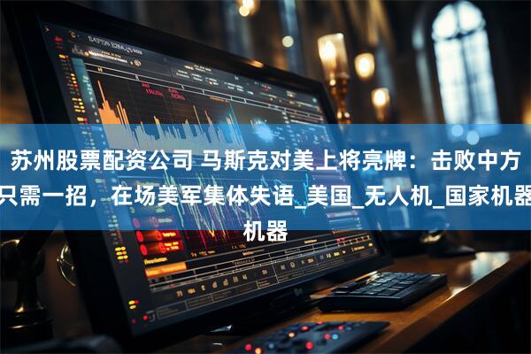 苏州股票配资公司 马斯克对美上将亮牌：击败中方只需一招，在场美军集体失语_美国_无人机_国家机器