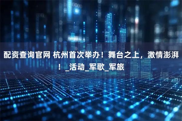 配资查询官网 杭州首次举办！舞台之上，激情澎湃！_活动_军歌_军旅