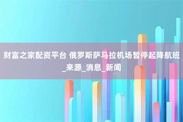 财富之家配资平台 俄罗斯萨马拉机场暂停起降航班_来源_消息_新闻