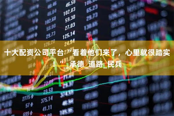 十大配资公司平台 “看着他们来了，心里就很踏实！”_承德_道路_民兵
