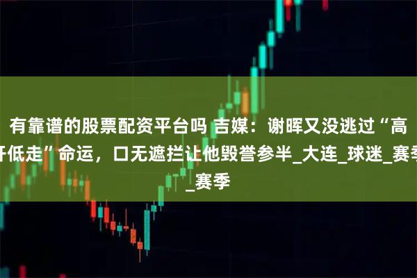 有靠谱的股票配资平台吗 吉媒：谢晖又没逃过“高开低走”命运，口无遮拦让他毁誉参半_大连_球迷_赛季