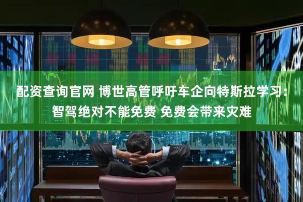 配资查询官网 博世高管呼吁车企向特斯拉学习：智驾绝对不能免费 免费会带来灾难