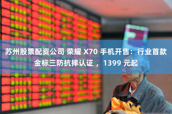 苏州股票配资公司 荣耀 X70 手机开售：行业首款金标三防抗摔认证 ，1399 元起