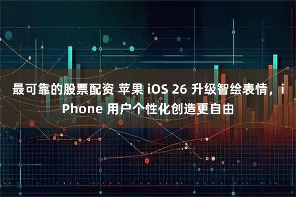 最可靠的股票配资 苹果 iOS 26 升级智绘表情，iPhone 用户个性化创造更自由