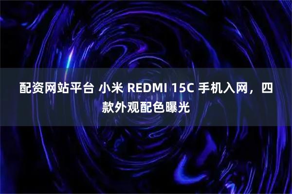 配资网站平台 小米 REDMI 15C 手机入网，四款外观配色曝光