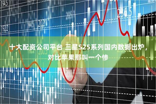 十大配资公司平台 三星S25系列国内数据出炉，对比苹果那叫一个惨