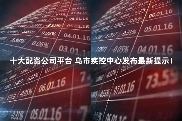 十大配资公司平台 乌市疾控中心发布最新提示！