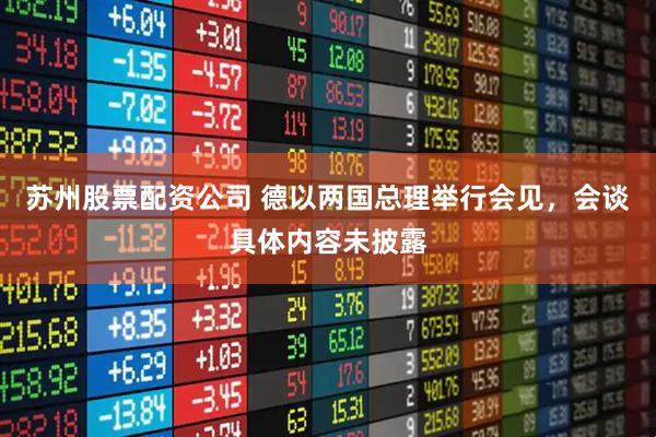 苏州股票配资公司 德以两国总理举行会见，会谈具体内容未披露