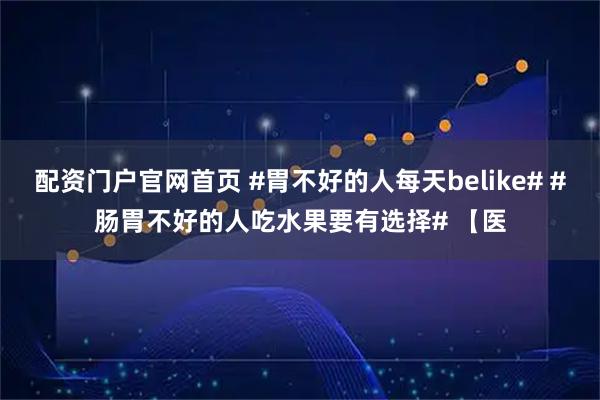 配资门户官网首页 #胃不好的人每天belike# #肠胃不好的人吃水果要有选择# 【医