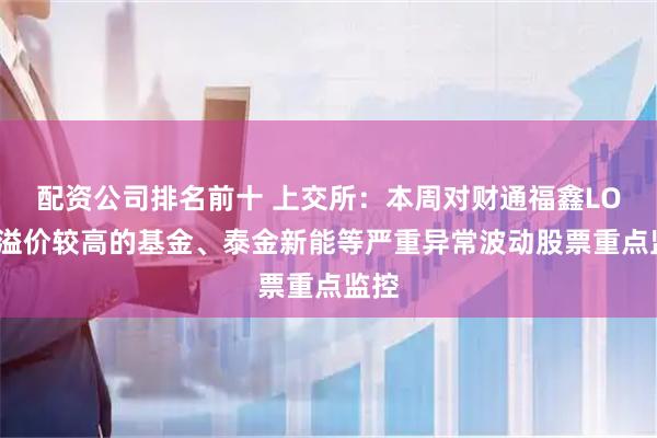 配资公司排名前十 上交所：本周对财通福鑫LOF等溢价较高的基金、泰金新能等严重异常波动股票重点监控