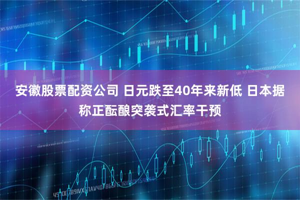 安徽股票配资公司 日元跌至40年来新低 日本据称正酝酿突袭式汇率干预