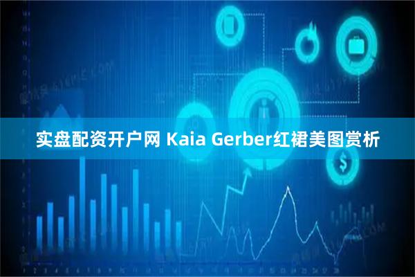 实盘配资开户网 Kaia Gerber红裙美图赏析